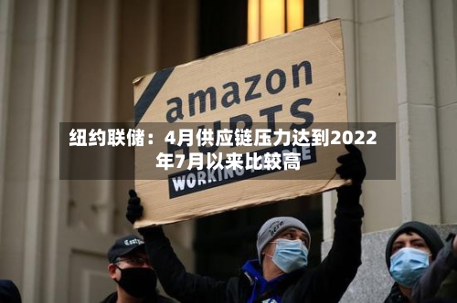 纽约联储：4月供应链压力达到2022年7月以来比较高-第2张图片