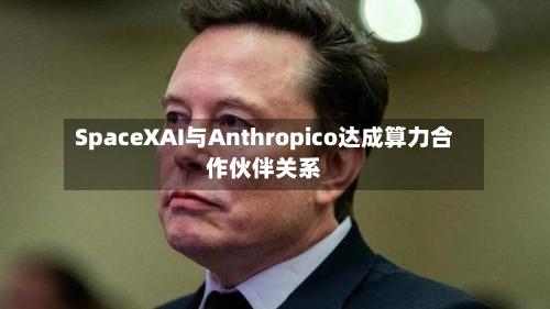 SpaceXAI与Anthropico达成算力合作伙伴关系-第3张图片