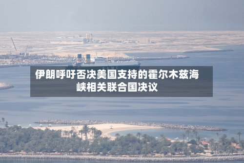 伊朗呼吁否决美国支持的霍尔木兹海峡相关联合国决议-第2张图片