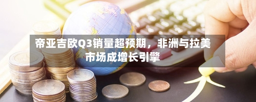 帝亚吉欧Q3销量超预期，非洲与拉美市场成增长引擎