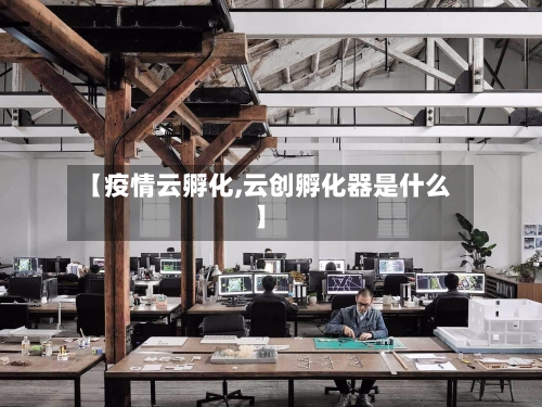 【疫情云孵化,云创孵化器是什么】