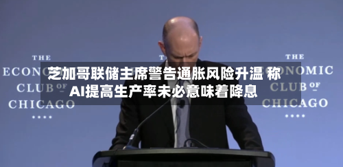 芝加哥联储主席警告通胀风险升温 称AI提高生产率未必意味着降息-第2张图片