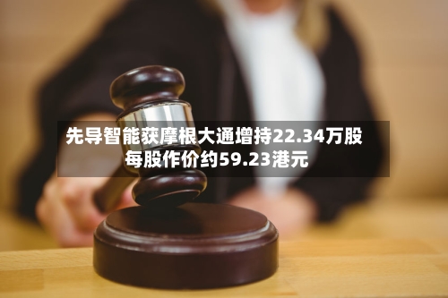 先导智能获摩根大通增持22.34万股 每股作价约59.23港元