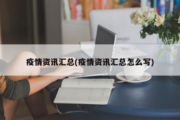 疫情资讯汇总(疫情资讯汇总怎么写)